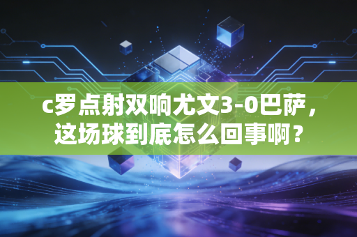 c罗点射双响尤文3-0巴萨，这场球到底怎么回事啊？