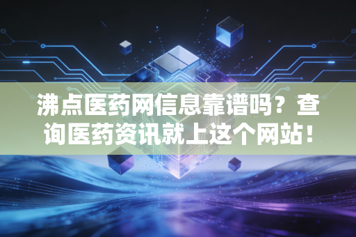 沸点医药网信息靠谱吗？查询医药资讯就上这个网站！
