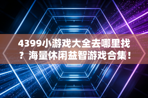 4399小游戏大全去哪里找？海量休闲益智游戏合集！