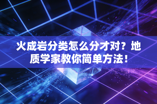 火成岩分类怎么分才对？地质学家教你简单方法！