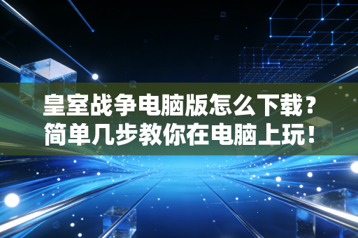 皇室战争电脑版怎么下载？简单几步教你在电脑上玩！