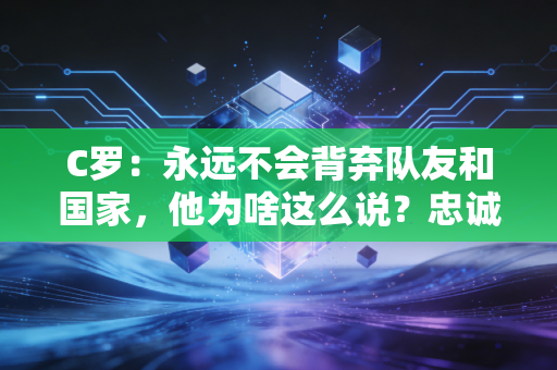 C罗：永远不会背弃队友和国家，他为啥这么说？忠诚品质值得学习！