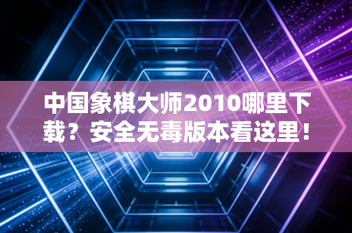 中国象棋大师2010哪里下载？安全无毒版本看这里！