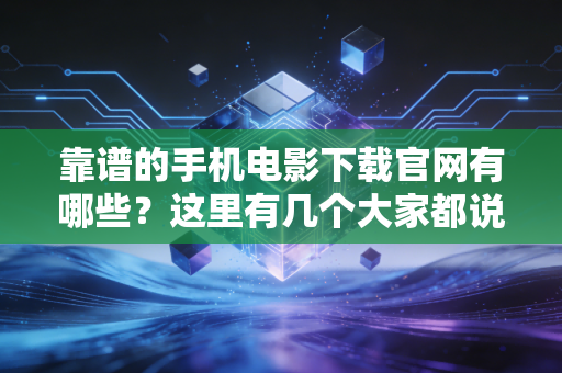 靠谱的手机电影下载官网有哪些？这里有几个大家都说好！