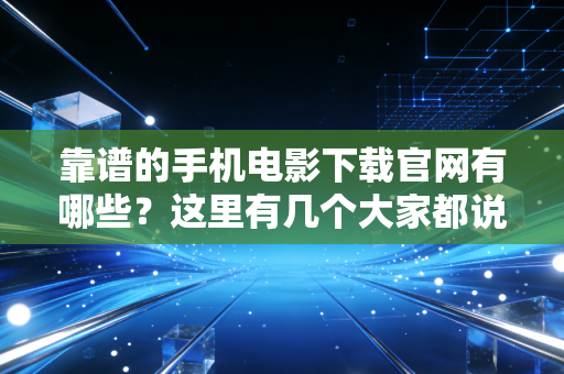 靠谱的手机电影下载官网有哪些？这里有几个大家都说好！
