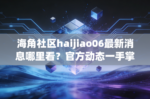 海角社区haijiao06最新消息哪里看？官方动态一手掌握！