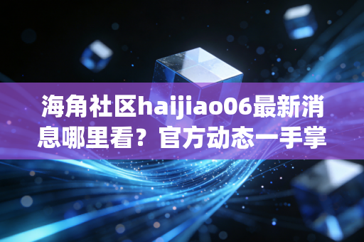 海角社区haijiao06最新消息哪里看？官方动态一手掌握！