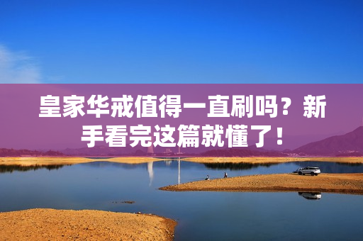 皇家华戒值得一直刷吗？新手看完这篇就懂了！