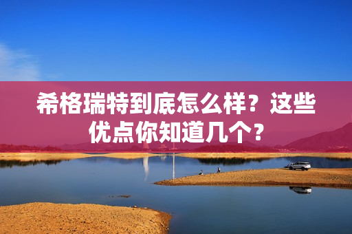 希格瑞特到底怎么样？这些优点你知道几个？