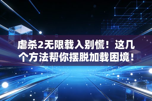 虐杀2无限载入别慌！这几个方法帮你摆脱加载困境！