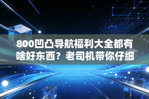 800凹凸导航福利大全都有啥好东西？老司机带你仔细瞧瞧！
