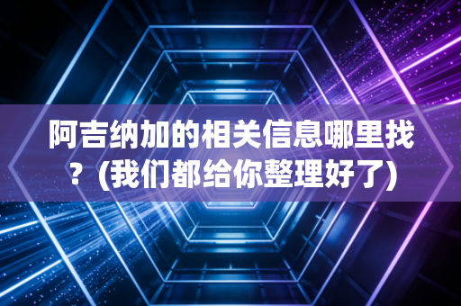 阿吉纳加的相关信息哪里找？(我们都给你整理好了)