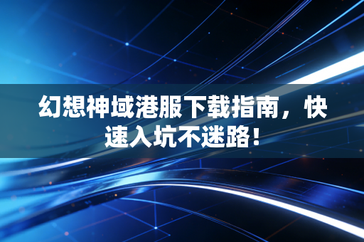 幻想神域港服下载指南,快速入坑不迷路!