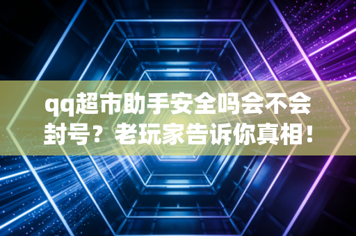 qq超市助手安全吗会不会封号？老玩家告诉你真相！