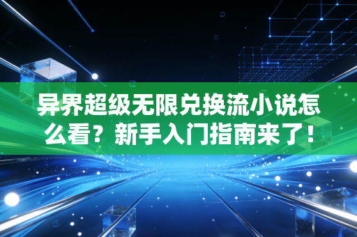 异界超级无限兑换流小说怎么看？新手入门指南来了！