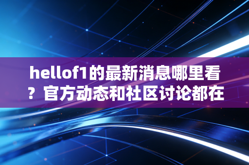 hellof1的最新消息哪里看？官方动态和社区讨论都在这！