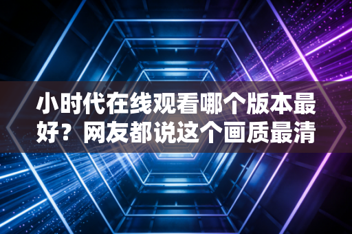 小时代在线观看哪个版本最好？网友都说这个画质最清晰！