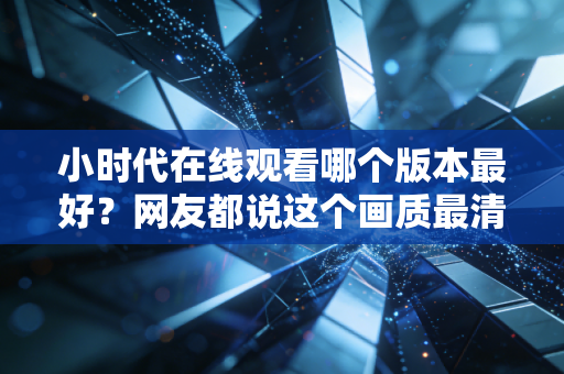 小时代在线观看哪个版本最好？网友都说这个画质最清晰！