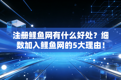 注册鲤鱼网有什么好处？细数加入鲤鱼网的5大理由！