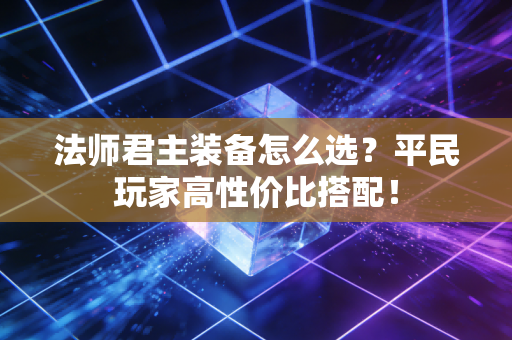 法师君主装备怎么选？平民玩家高性价比搭配！