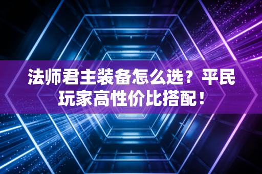 法师君主装备怎么选？平民玩家高性价比搭配！