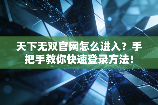 天下无双官网怎么进入？手把手教你快速登录方法！