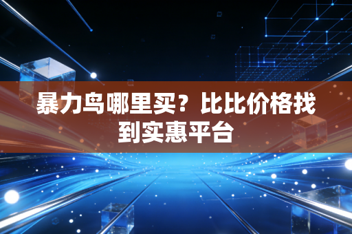 暴力鸟哪里买？比比价格找到实惠平台