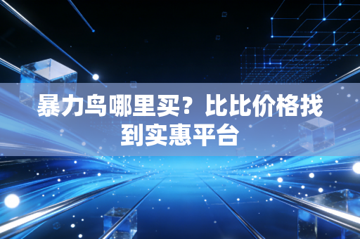 暴力鸟哪里买？比比价格找到实惠平台