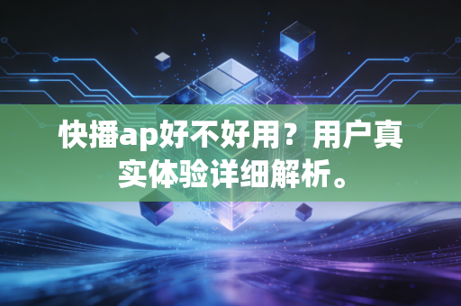 快播ap好不好用？用户真实体验详细解析。