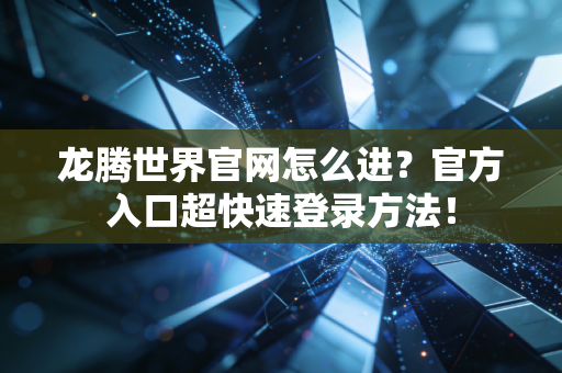 龙腾世界官网怎么进？官方入口超快速登录方法！