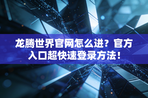 龙腾世界官网怎么进？官方入口超快速登录方法！