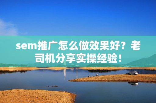 sem推广怎么做效果好？老司机分享实操经验！