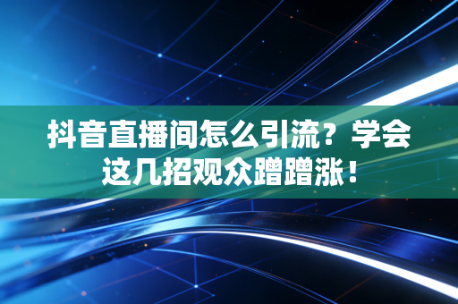 抖音直播间怎么引流？学会这几招观众蹭蹭涨！