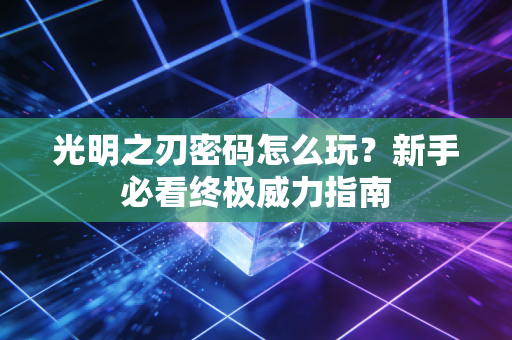 光明之刃密码怎么玩?新手必看终极威力指南