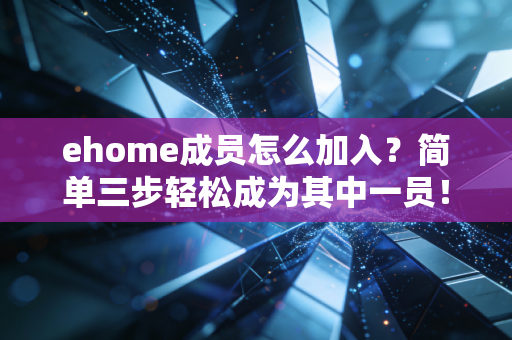 ehome成员怎么加入？简单三步轻松成为其中一员！