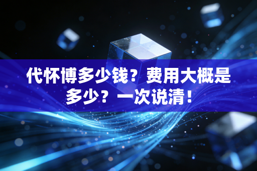 代怀博多少钱？费用大概是多少？一次说清！
