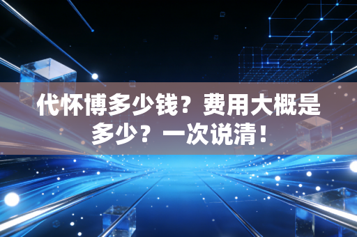 代怀博多少钱？费用大概是多少？一次说清！
