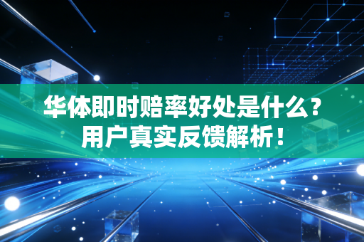 华体即时赔率好处是什么？用户真实反馈解析！