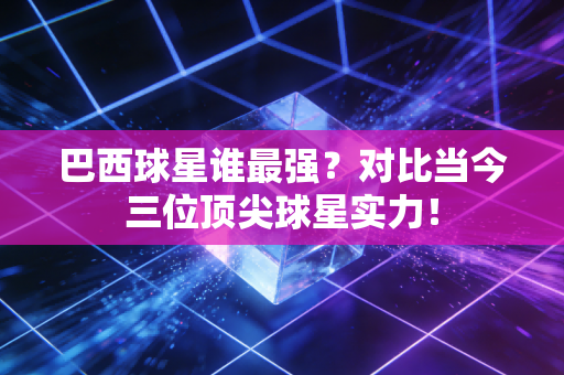 巴西球星谁最强?对比当今三位顶尖球星实力!