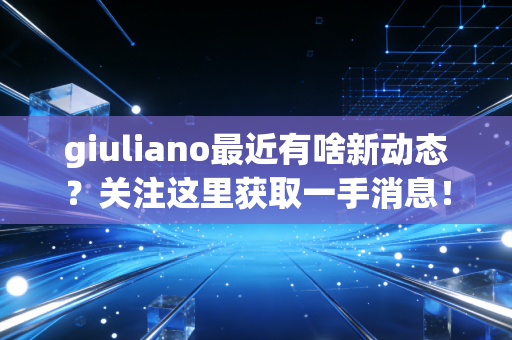 giuliano最近有啥新动态？关注这里获取一手消息！
