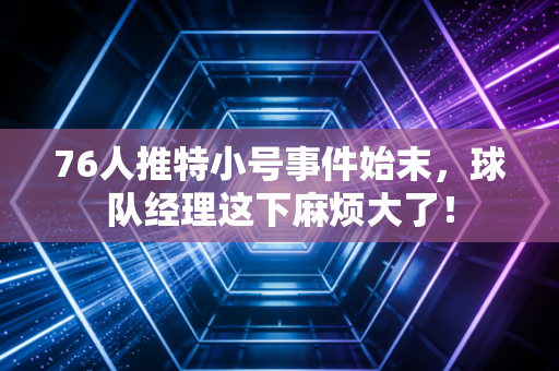 76人推特小号事件始末，球队经理这下麻烦大了！
