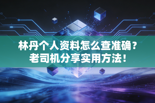 林丹个人资料怎么查准确？老司机分享实用方法！