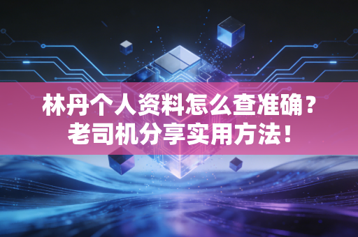 林丹个人资料怎么查准确？老司机分享实用方法！