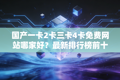 国产一卡2卡三卡4卡免费网站哪家好？最新排行榜前十名整理