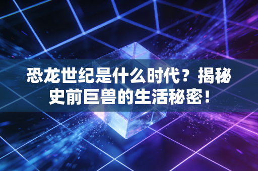 恐龙世纪是什么时代？揭秘史前巨兽的生活秘密！