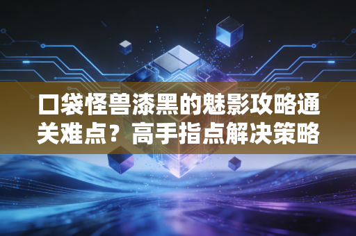 口袋怪兽漆黑的魅影攻略通关难点？高手指点解决策略！