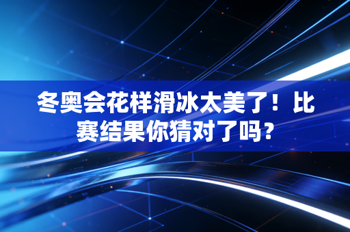 冬奥会花样滑冰太美了！比赛结果你猜对了吗？