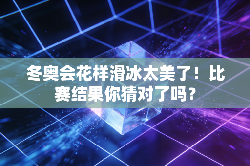 冬奥会花样滑冰太美了！比赛结果你猜对了吗？