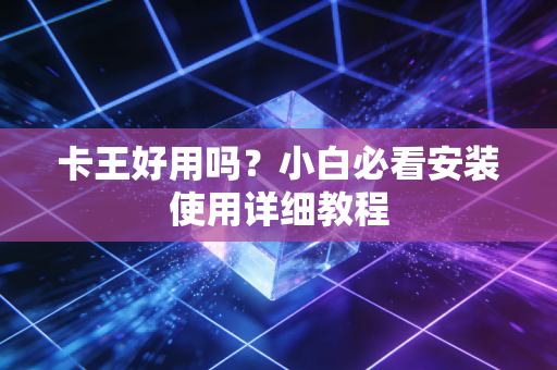 卡王好用吗？小白必看安装使用详细教程