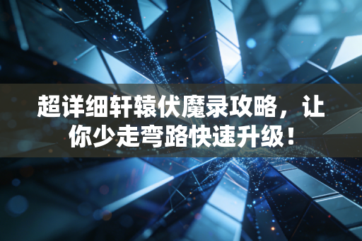 超详细轩辕伏魔录攻略，让你少走弯路快速升级！